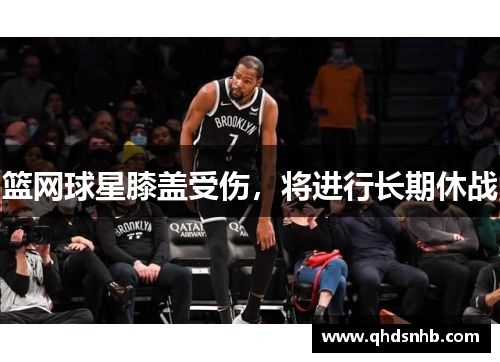篮网球星膝盖受伤，将进行长期休战