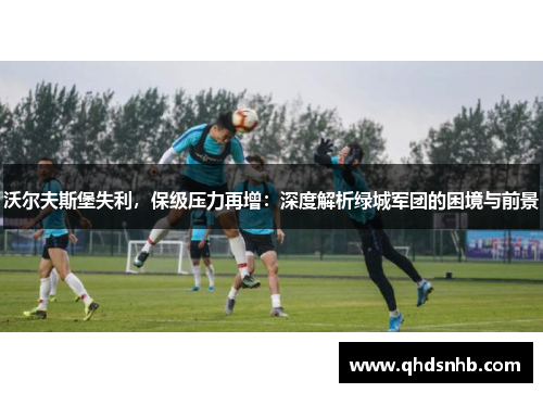 沃尔夫斯堡失利，保级压力再增：深度解析绿城军团的困境与前景