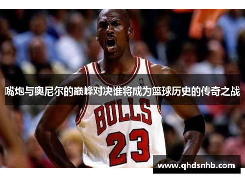 嘴炮与奥尼尔的巅峰对决谁将成为篮球历史的传奇之战