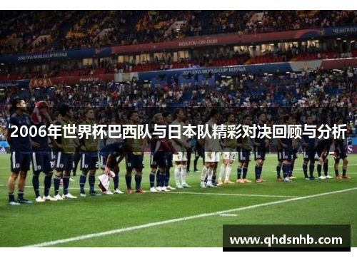 2006年世界杯巴西队与日本队精彩对决回顾与分析