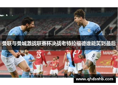 曼联与曼城激战联赛杯决战老特拉福德谁能笑到最后