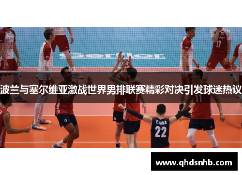 波兰与塞尔维亚激战世界男排联赛精彩对决引发球迷热议