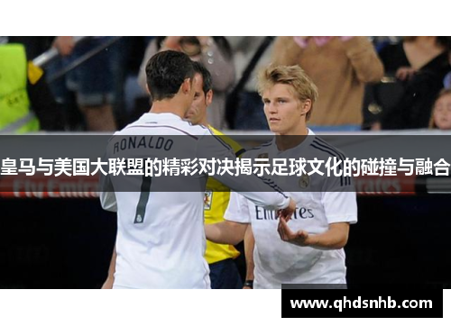 皇马与美国大联盟的精彩对决揭示足球文化的碰撞与融合