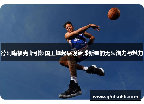 德阿隆福克斯引领国王崛起展现篮球新星的无限潜力与魅力