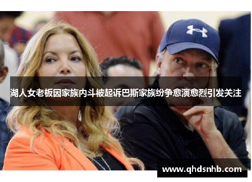 湖人女老板因家族内斗被起诉巴斯家族纷争愈演愈烈引发关注