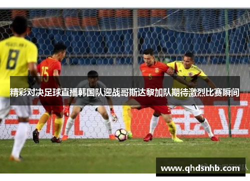 精彩对决足球直播韩国队迎战哥斯达黎加队期待激烈比赛瞬间